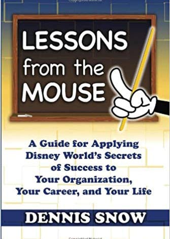 Lessons from the Mouse: A Guide for Applying Disney World's Secrets of Success to Your Organization, Your Career, and Your Life by Dennis Snow